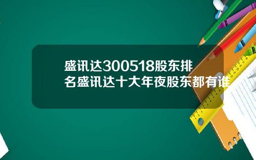 盛讯达300518股东排名盛讯达十大年夜股东都有谁