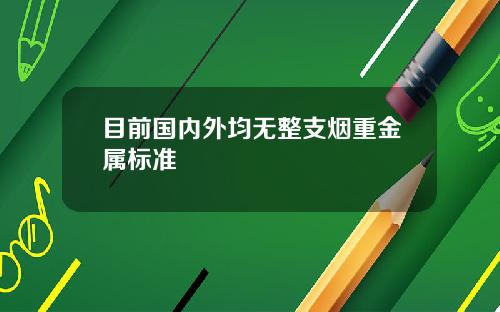 目前国内外均无整支烟重金属标准