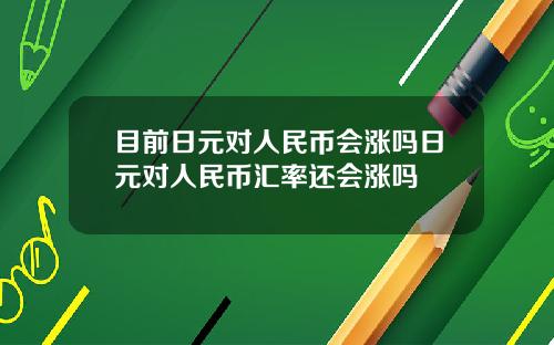 目前日元对人民币会涨吗日元对人民币汇率还会涨吗