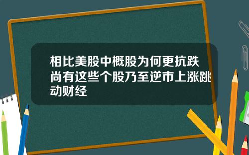 相比美股中概股为何更抗跌尚有这些个股乃至逆市上涨跳动财经