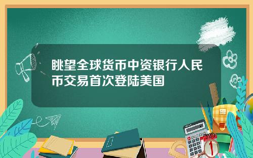 眺望全球货币中资银行人民币交易首次登陆美国