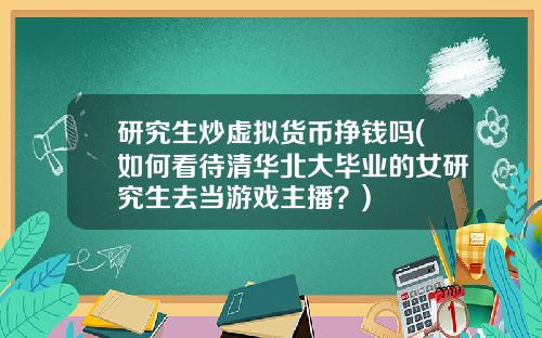 研究生炒虚拟货币挣钱吗(如何看待清华北大毕业的女研究生去当游戏主播？)