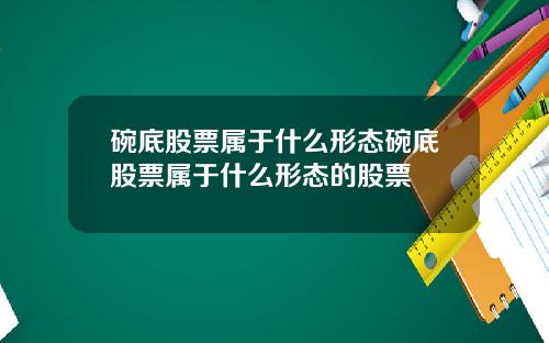 碗底股票属于什么形态碗底股票属于什么形态的股票