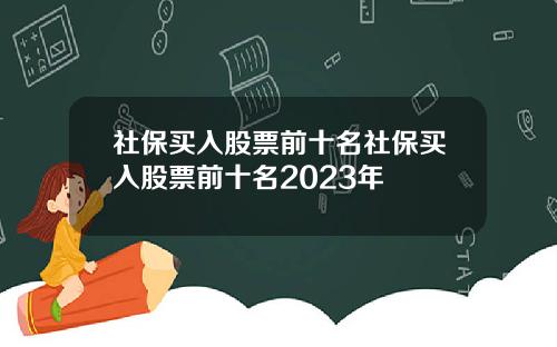 社保买入股票前十名社保买入股票前十名2023年