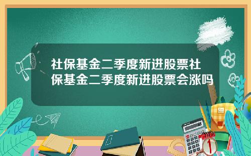 社保基金二季度新进股票社保基金二季度新进股票会涨吗