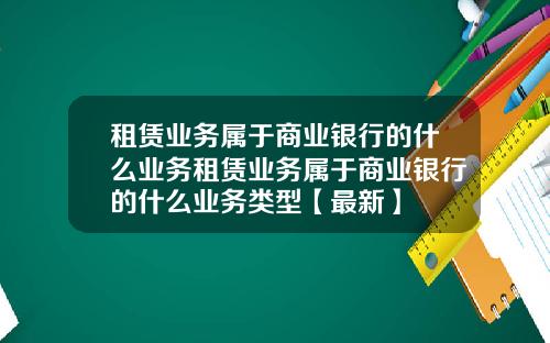 租赁业务属于商业银行的什么业务租赁业务属于商业银行的什么业务类型【最新】