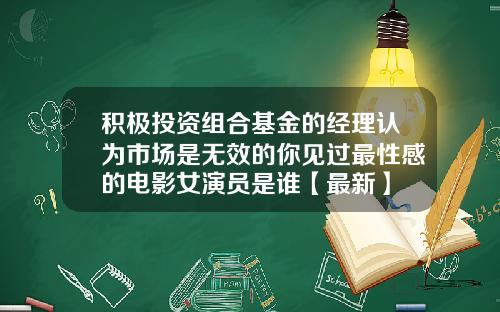 积极投资组合基金的经理认为市场是无效的你见过最性感的电影女演员是谁【最新】