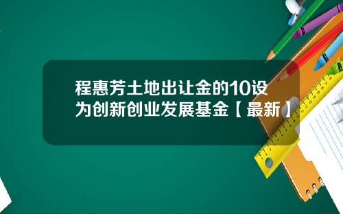 程惠芳土地出让金的10设为创新创业发展基金【最新】