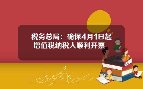 税务总局：确保4月1日起 增值税纳税人顺利开票