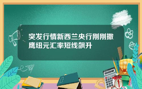 突发行情新西兰央行刚刚撒鹰纽元汇率短线飙升