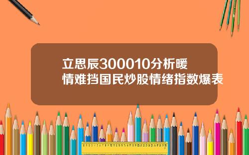 立思辰300010分析暖情难挡国民炒股情绪指数爆表