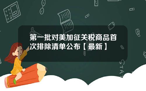 第一批对美加征关税商品首次排除清单公布【最新】