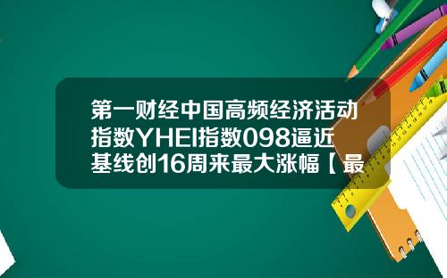 第一财经中国高频经济活动指数YHEI指数098逼近基线创16周来最大涨幅【最新】