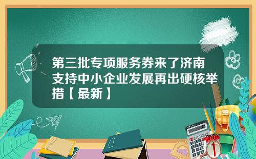 第三批专项服务券来了济南支持中小企业发展再出硬核举措【最新】