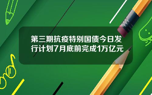 第三期抗疫特别国债今日发行计划7月底前完成1万亿元