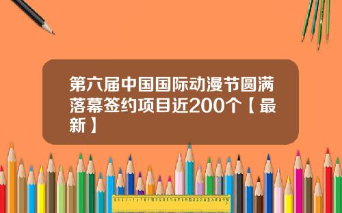 第六届中国国际动漫节圆满落幕签约项目近200个【最新】