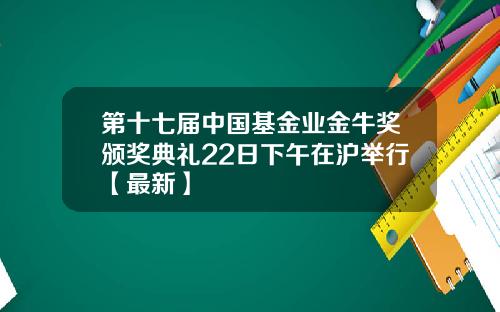 第十七届中国基金业金牛奖颁奖典礼22日下午在沪举行【最新】