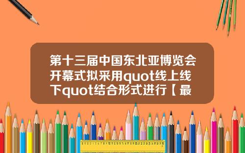 第十三届中国东北亚博览会开幕式拟采用quot线上线下quot结合形式进行【最新】