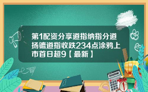 第1配资分享道指纳指分道扬镳道指收跌234点涂鸦上市首日超9【最新】