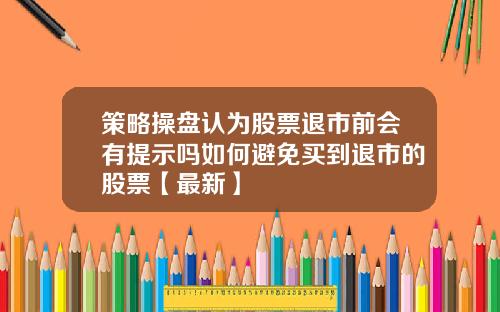 策略操盘认为股票退市前会有提示吗如何避免买到退市的股票【最新】