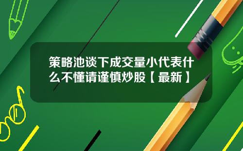 策略池谈下成交量小代表什么不懂请谨慎炒股【最新】