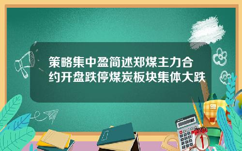 策略集中盈简述郑煤主力合约开盘跌停煤炭板块集体大跌