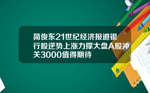 简俊东21世纪经济报道银行股逆势上涨力撑大盘A股冲关3000值得期待