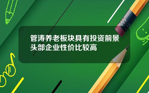 管涛养老板块具有投资前景头部企业性价比较高