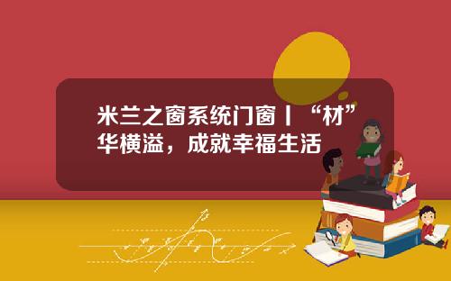 米兰之窗系统门窗丨“材”华横溢，成就幸福生活