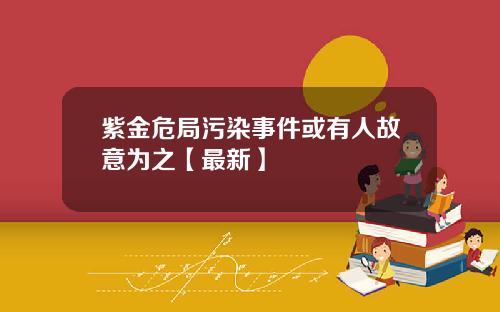 紫金危局污染事件或有人故意为之【最新】