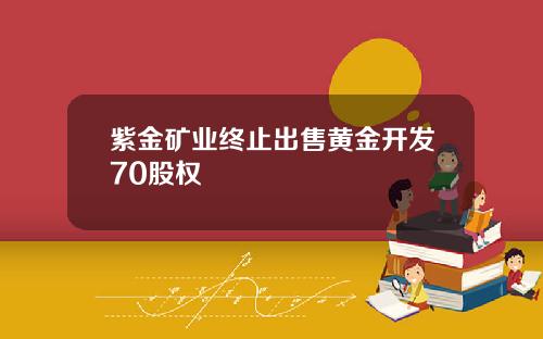 紫金矿业终止出售黄金开发70股权