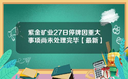 紫金矿业27日停牌因重大事项尚未处理完毕【最新】