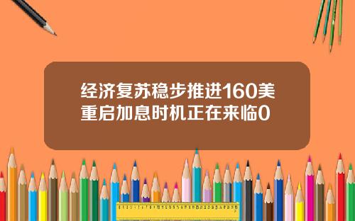 经济复苏稳步推进160美重启加息时机正在来临0