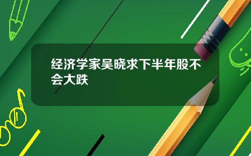 经济学家吴晓求下半年股不会大跌