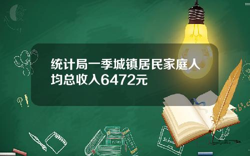 统计局一季城镇居民家庭人均总收入6472元