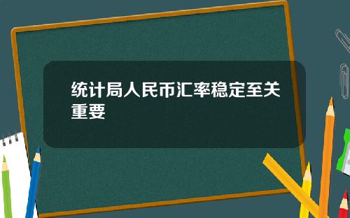 统计局人民币汇率稳定至关重要