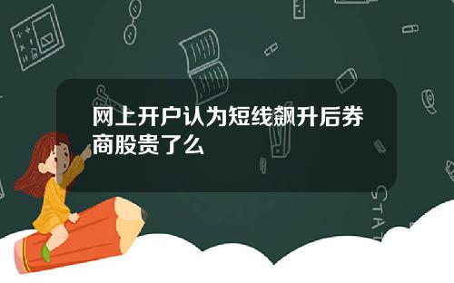 网上开户认为短线飙升后券商股贵了么