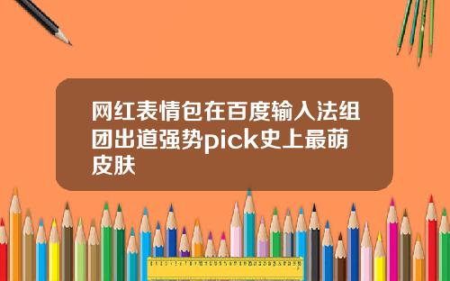 网红表情包在百度输入法组团出道强势pick史上最萌皮肤