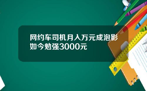 网约车司机月入万元成泡影如今勉强3000元