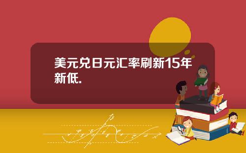 美元兑日元汇率刷新15年新低.