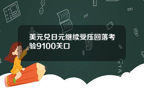 美元兑日元继续受压回落考验9100关口