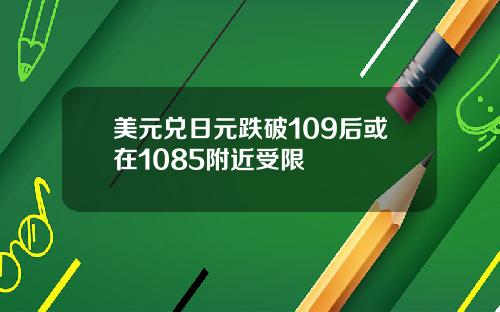 美元兑日元跌破109后或在1085附近受限