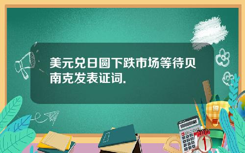 美元兑日圆下跌市场等待贝南克发表证词.