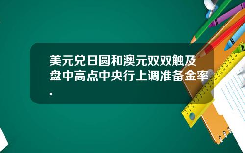 美元兑日圆和澳元双双触及盘中高点中央行上调准备金率.