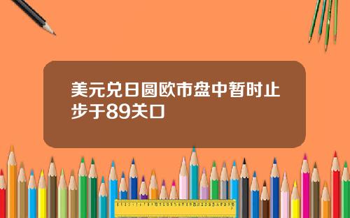 美元兑日圆欧市盘中暂时止步于89关口