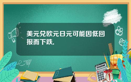 美元兑欧元日元可能因低回报而下跌.