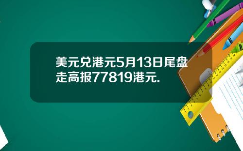 美元兑港元5月13日尾盘走高报77819港元.