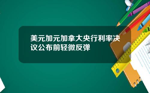 美元加元加拿大央行利率决议公布前轻微反弹