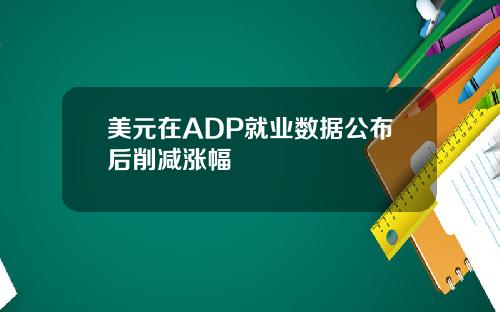 美元在ADP就业数据公布后削减涨幅