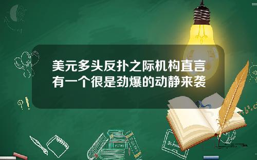 美元多头反扑之际机构直言有一个很是劲爆的动静来袭